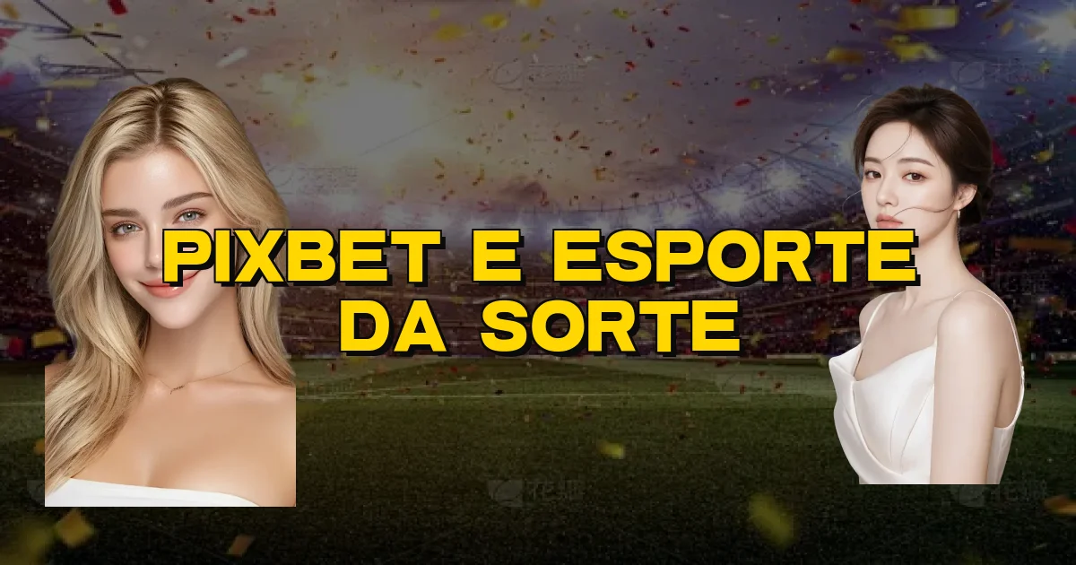 Pixbet E Esporte Da Sorte Oficial