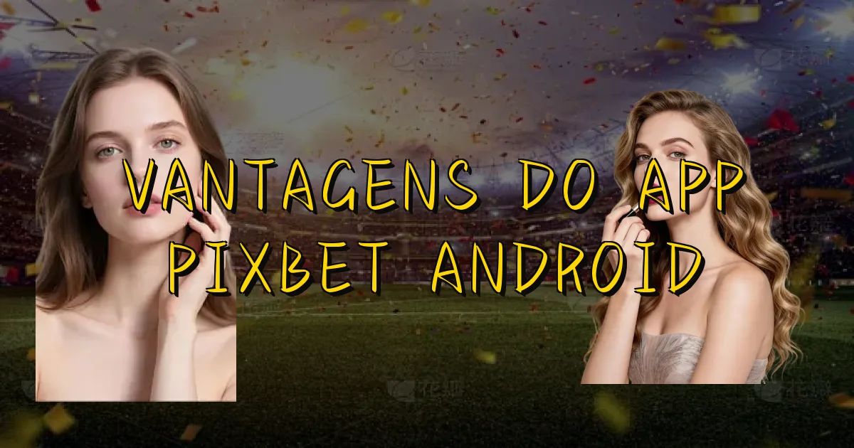 Vantagens Do App Pixbet Android Oficial