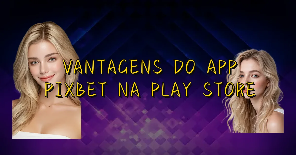 Vantagens Do App Pixbet Na Play Store Oficial